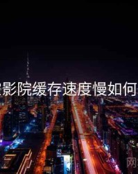 星空影院缓存速度慢如何处理