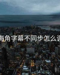 海角字幕不同步怎么调