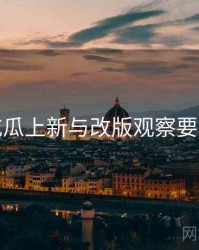 每日吃瓜上新与改版观察要点整理