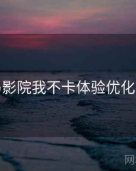 神马影院我不卡体验优化手册