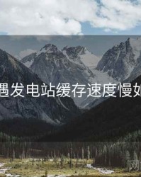 关于岛遇发电站缓存速度慢如何处理