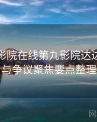 神马电影院在线第九影院达达兔口碑与争议聚焦要点整理