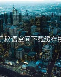 关于秘语空间下载缓存技巧