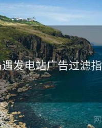 岛遇发电站广告过滤指南