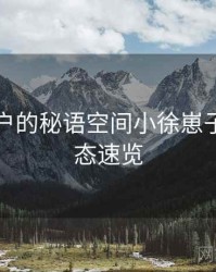 面向用户的秘语空间小徐崽子最新动态速览