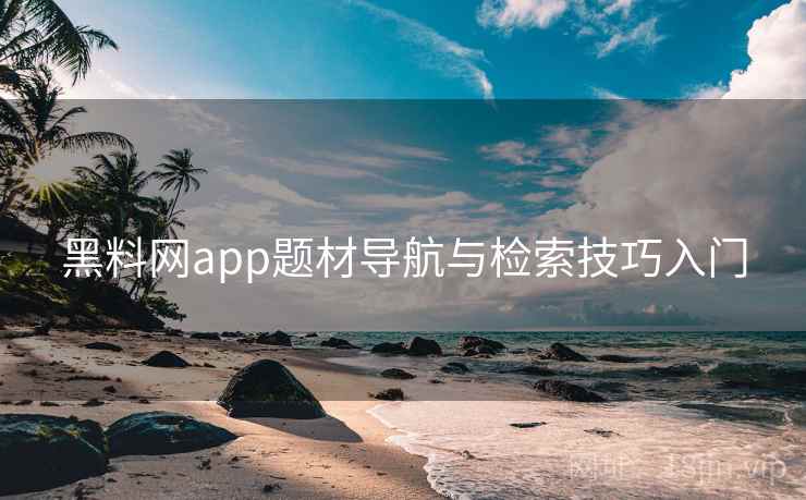 黑料网app题材导航与检索技巧入门 黑料网app题材导航与检索技巧入门