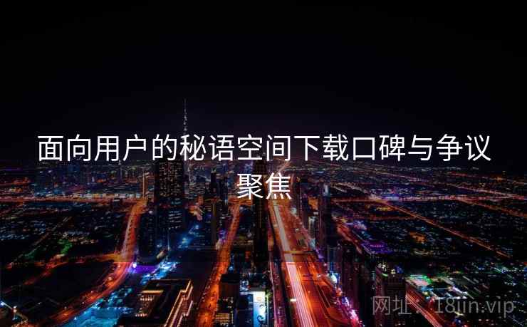 面向用户的秘语空间下载口碑与争议聚焦