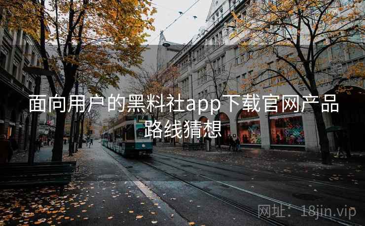 面向用户的黑料社app下载官网产品路线猜想 面向用户的黑料社app下载官网产品路线猜想