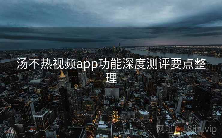 汤不热视频app功能深度测评要点整理 汤不热视频app功能深度测评要点整理