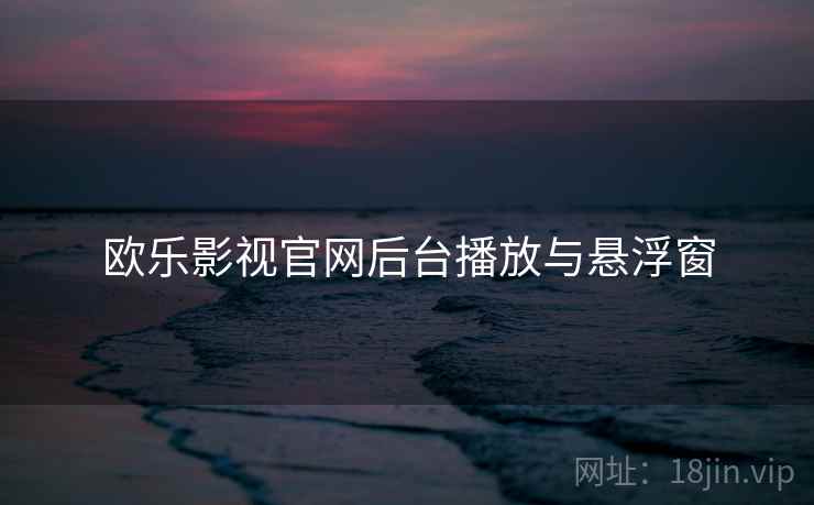 欧乐影视官网后台播放与悬浮窗