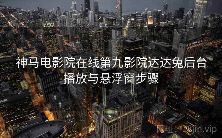 神马电影院在线第九影院达达兔后台播放与悬浮窗步骤