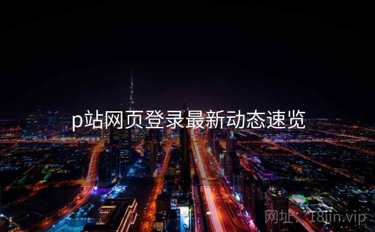 p站网页登录最新动态速览 p站网页登录最新动态速览