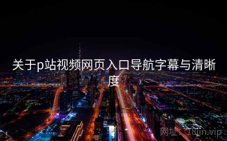 关于p站视频网页入口导航字幕与清晰度 关于p站视频网页入口导航字幕与清晰度