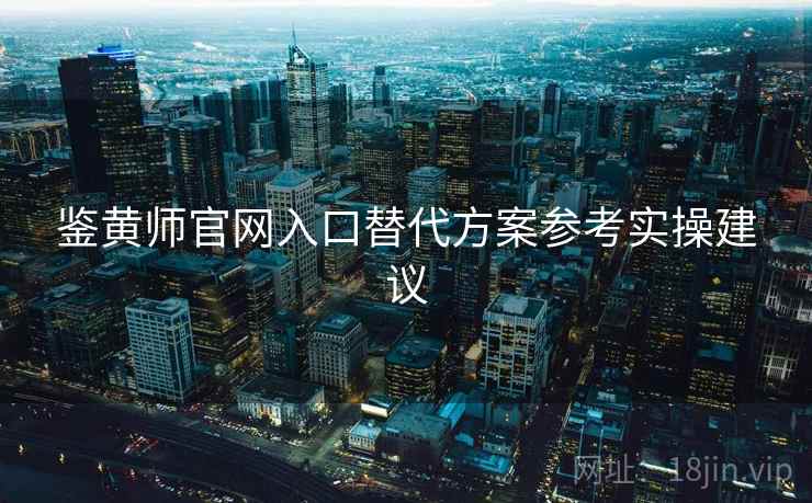 鉴黄师官网入口替代方案参考实操建议 鉴黄师官网入口替代方案参考实操建议