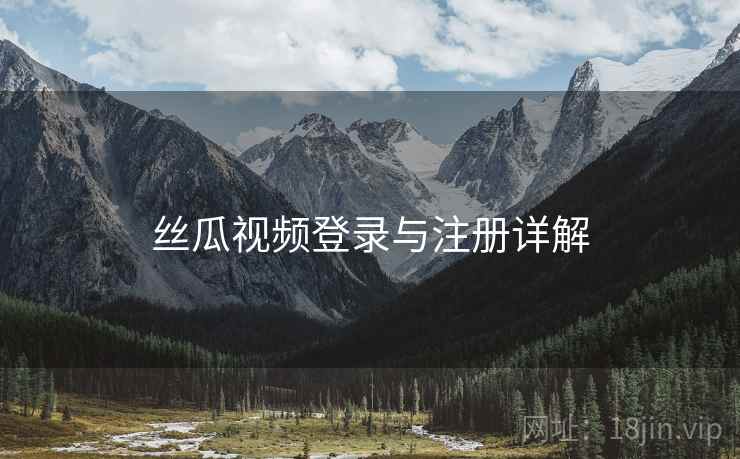 丝瓜视频登录与注册详解 丝瓜视频登录与注册详解